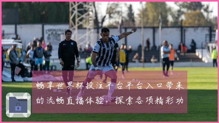 畅享世界杯投注平台平台入口带来的流畅直播体验，探索各项精彩功能与使用感受