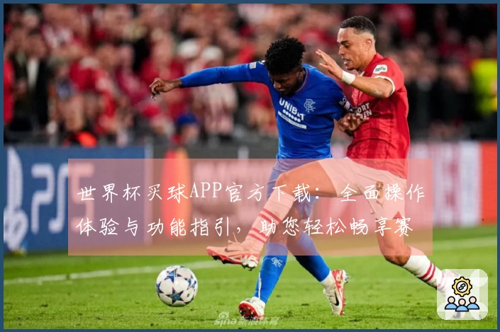 世界杯买球APP官方下载：全面操作体验与功能指引，助您轻松畅享赛事精彩