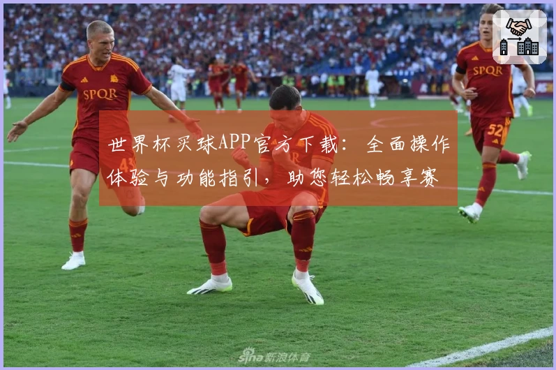世界杯买球APP官方下载：全面操作体验与功能指引，助您轻松畅享赛事精彩