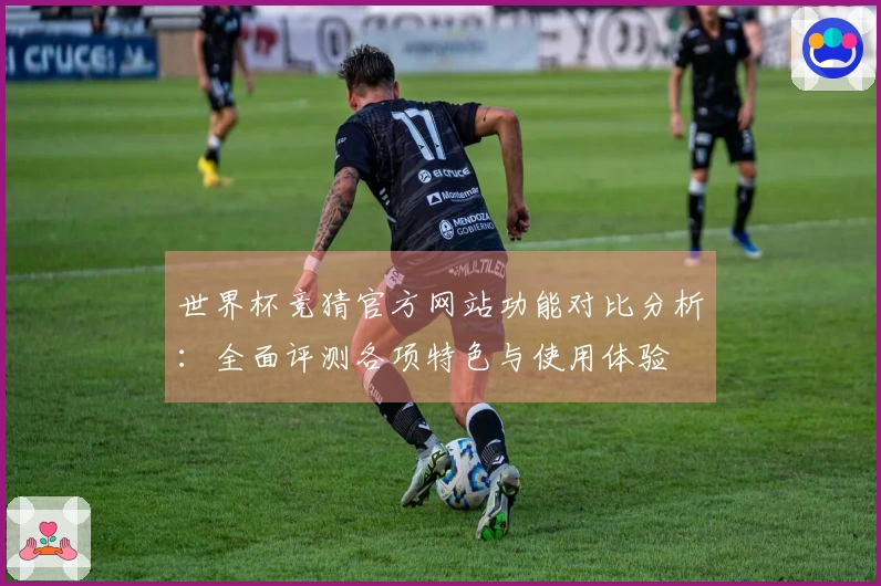 世界杯竞猜官方网站功能对比分析：全面评测各项特色与使用体验
