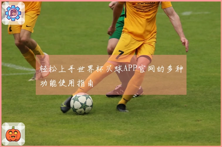 轻松上手世界杯买球APP官网的多种功能使用指南
