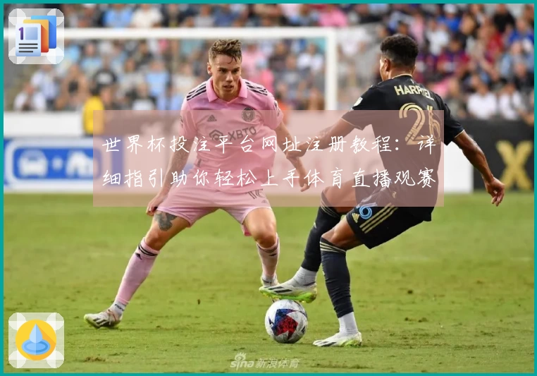 世界杯投注平台网址注册教程：详细指引助你轻松上手体育直播观赛体验