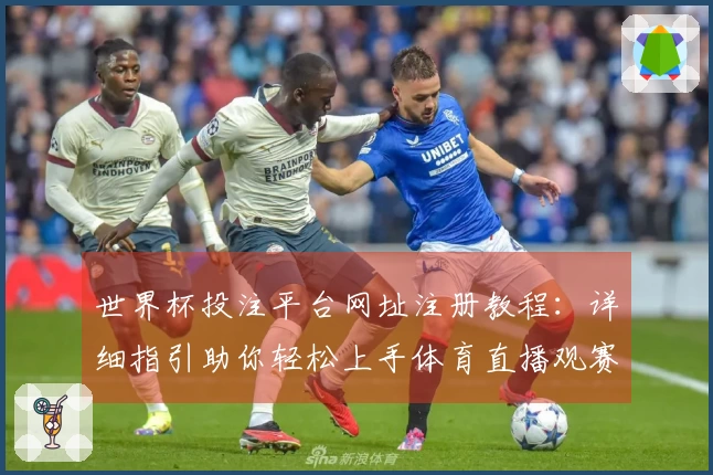 世界杯投注平台网址注册教程：详细指引助你轻松上手体育直播观赛体验